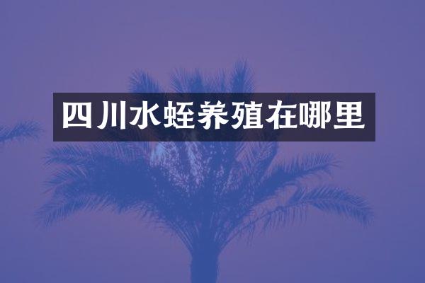 四川水蛭养殖在哪里