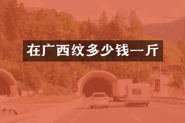 在广西纹多少钱一斤