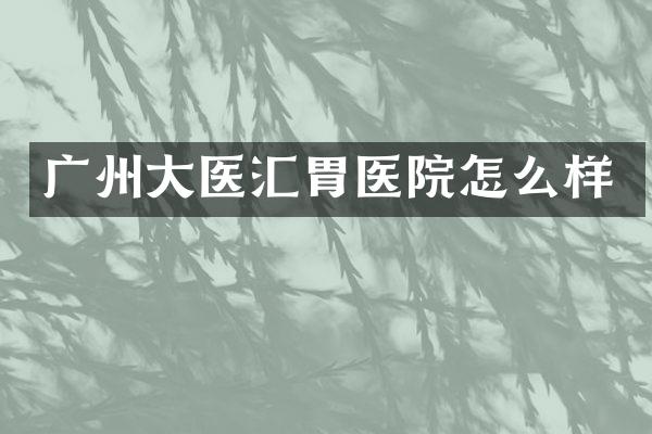 广州大医汇胃医院怎么样