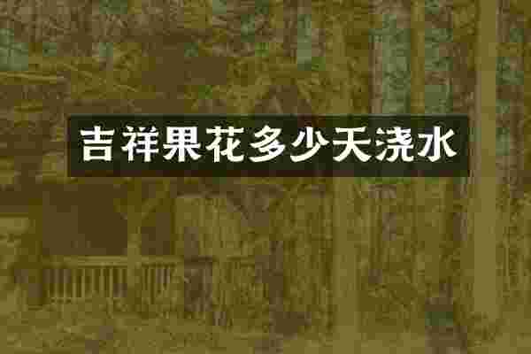 吉祥果花多少天浇水