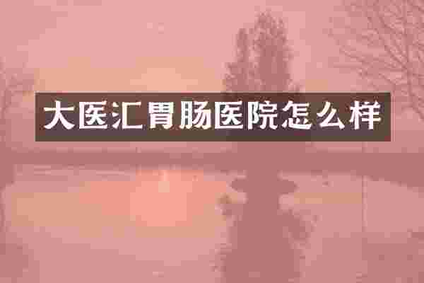 大医汇胃肠医院怎么样