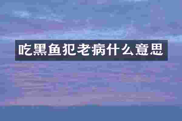 吃黑鱼犯老病什么意思