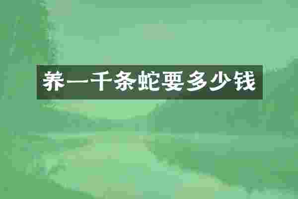 养一千条蛇要多少钱
