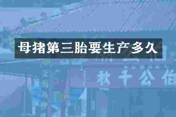 母猪第三胎要生产多久
