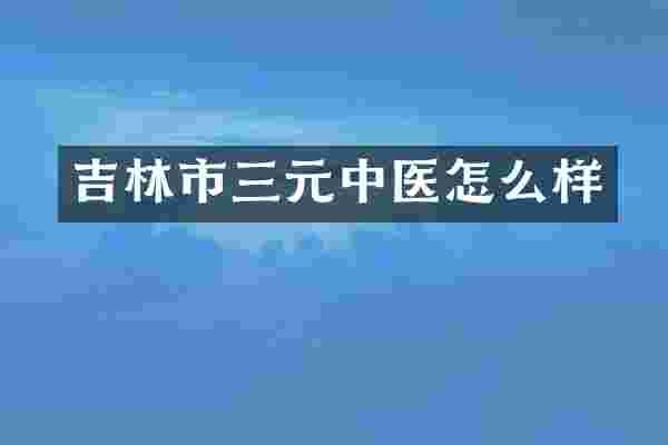 吉林市三元中医怎么样