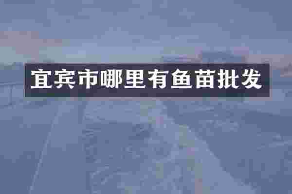 宜宾市哪里有鱼苗批发
