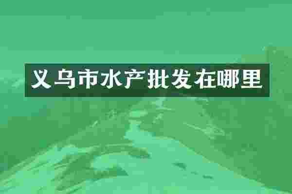义乌市水产批发在哪里