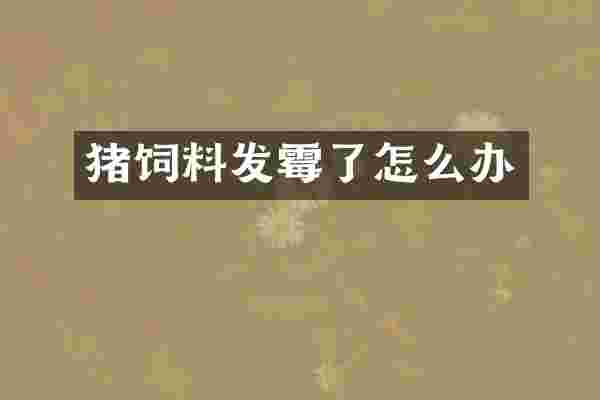 猪饲料发霉了怎么办