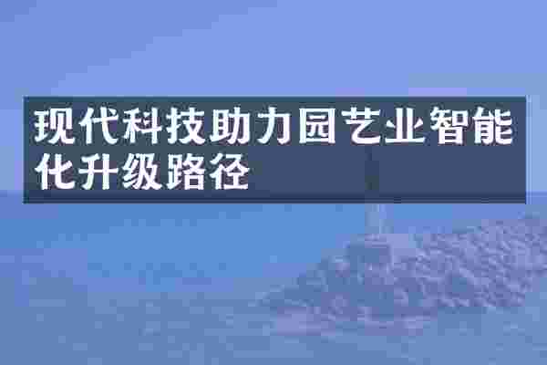 现代科技助力园艺业智能化升级路径