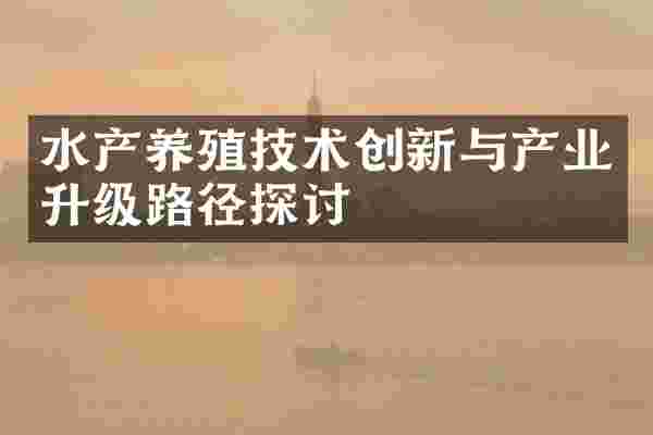 水产养殖技术创新与产业升级路径探讨