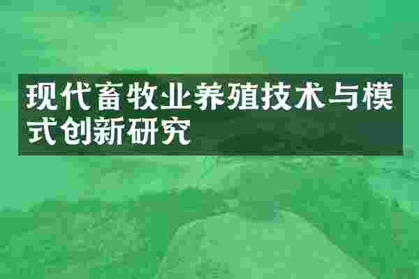 现代畜牧业养殖技术与模式创新研究