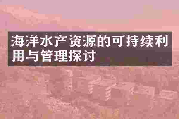 海洋水产资源的可持续利用与管理探讨