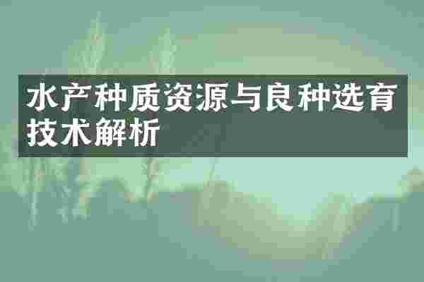 水产种质资源与良种选育技术解析
