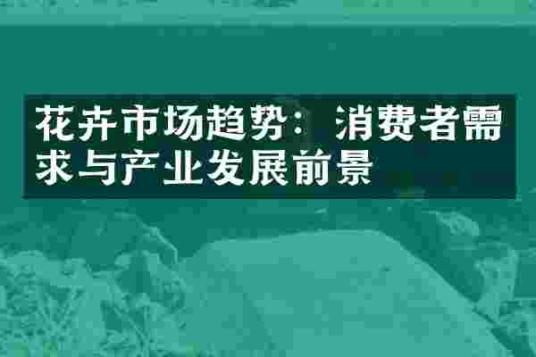 花卉市场趋势：消费者需求与产业发展前景