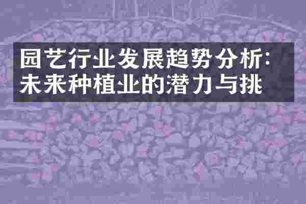 园艺行业发展趋势分析：未来种植业的潜力与挑战