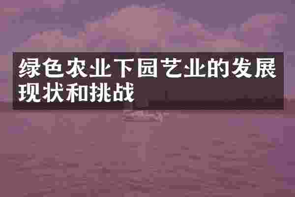 绿色农业下园艺业的发展现状和挑战