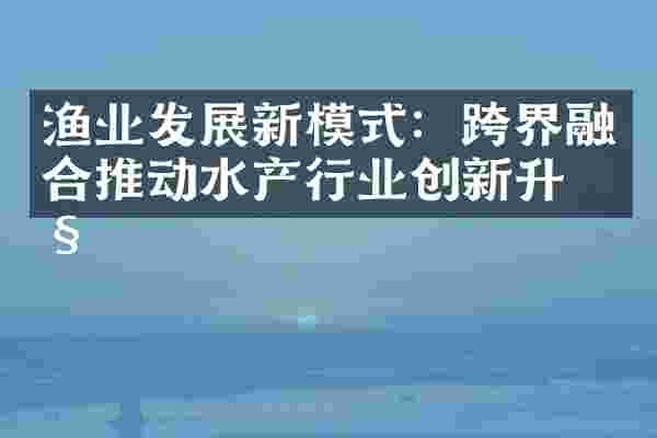 渔业发展新模式：跨界融合推动水产行业创新升级