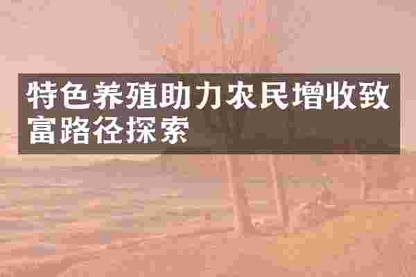 特色养殖助力农民增收致富路径探索
