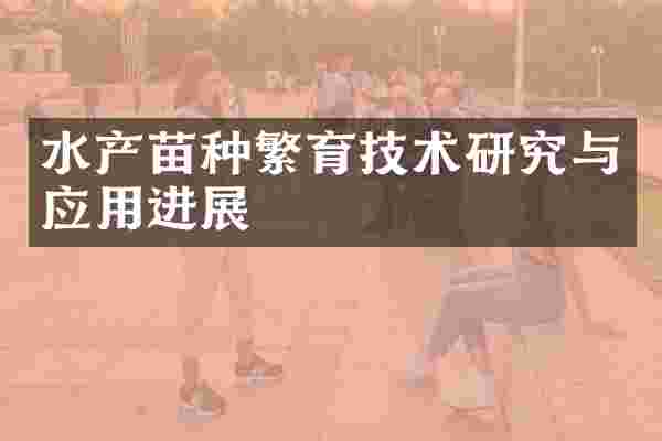 水产苗种繁育技术研究与应用进展