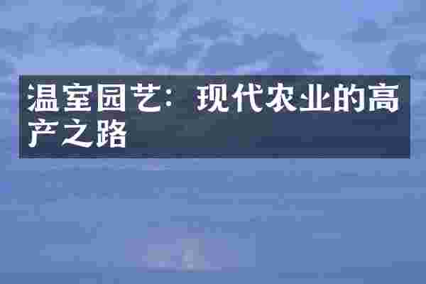 温室园艺：现代农业的高产之路