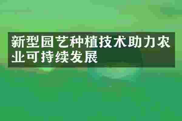 新型园艺种植技术助力农业可持续发展