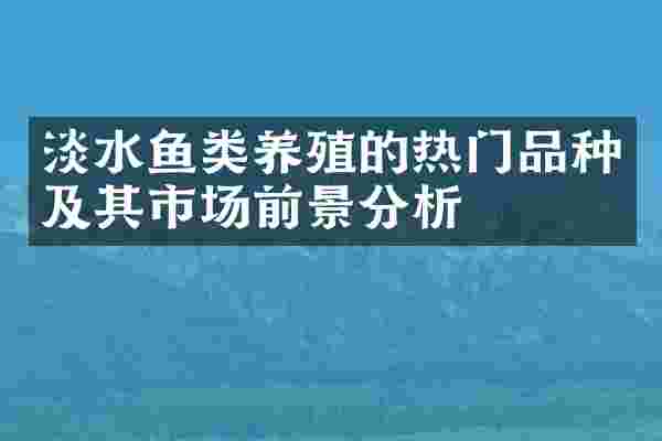 淡水鱼类养殖的热门品种及其市场前景分析