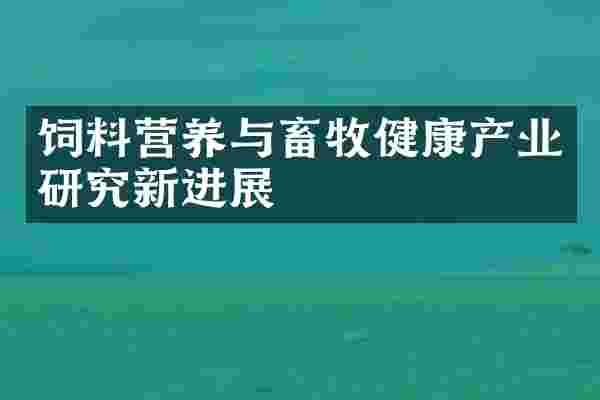 饲料营养与畜牧健康产业研究新进展
