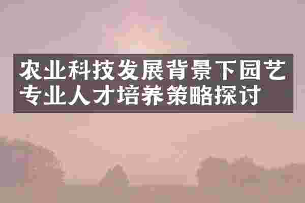 农业科技发展背景下园艺专业人才培养策略探讨