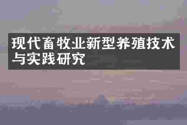 现代畜牧业新型养殖技术与实践研究