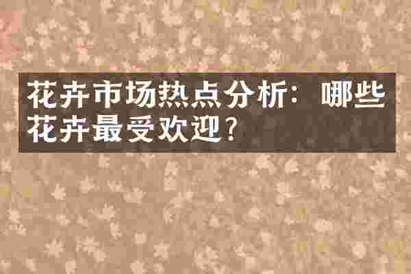 花卉市场热点分析：哪些花卉最受欢迎？