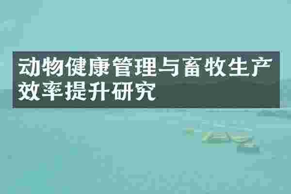 动物健康管理与畜牧生产效率提升研究