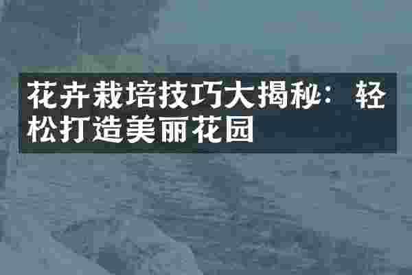 花卉栽培技巧大揭秘：轻松打造美丽花园