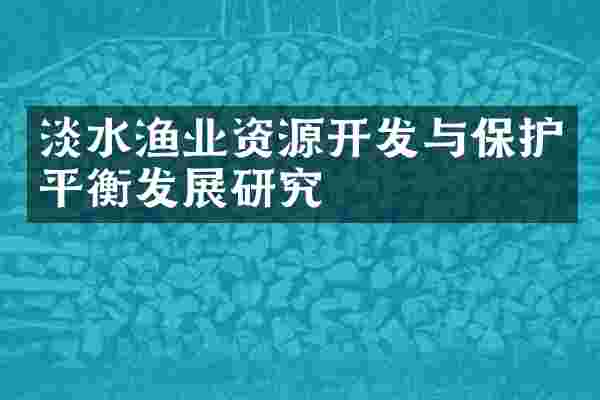 淡水渔业资源开发与保护平衡发展研究