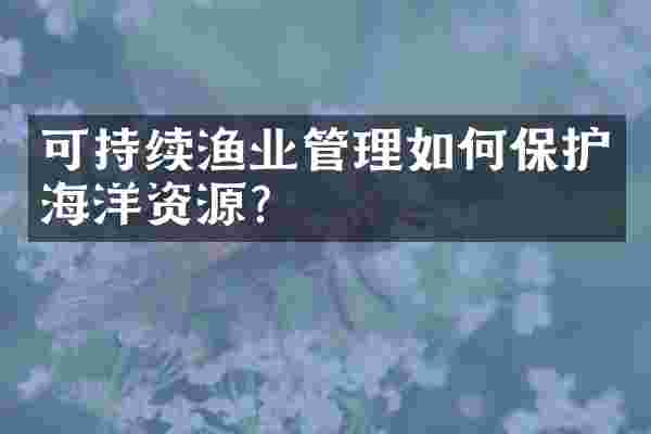 可持续渔业管理如何保护海洋资源？