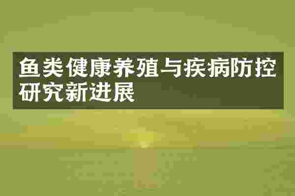 鱼类健康养殖与疾病防控研究新进展
