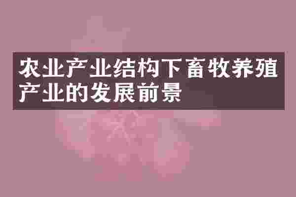 农业产业结构下畜牧养殖产业的发展前景