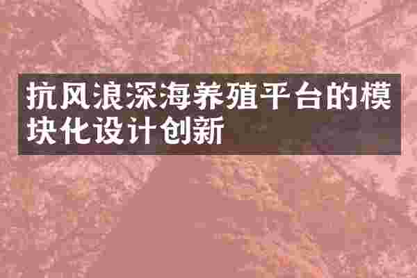 抗风浪深海养殖平台的模块化设计创新