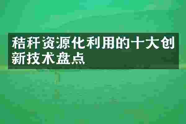 秸秆资源化利用的十大创新技术盘点