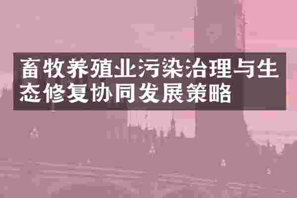 畜牧养殖业污染治理与生态修复协同发展策略