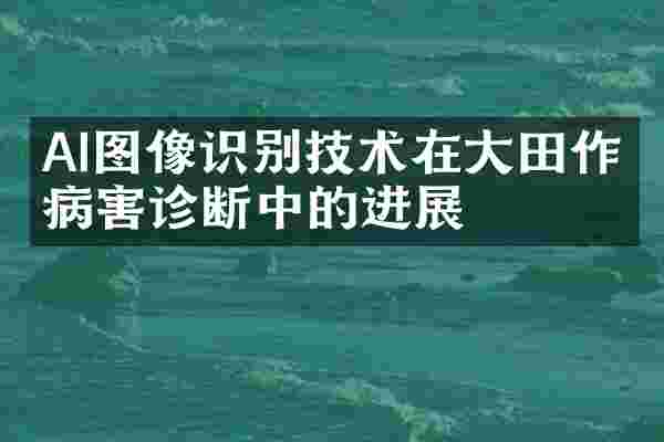 AI图像识别技术在大田作物病害诊断中的进展