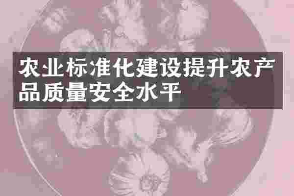 农业标准化建设提升农产品质量安全水平