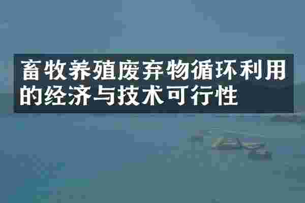 畜牧养殖废弃物循环利用的经济与技术可行性