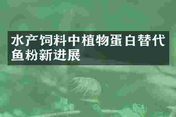 水产饲料中植物蛋白替代鱼粉新进展