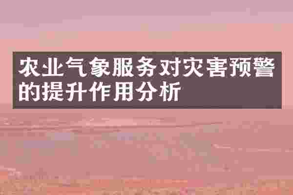 农业气象服务对灾害预警的提升作用分析