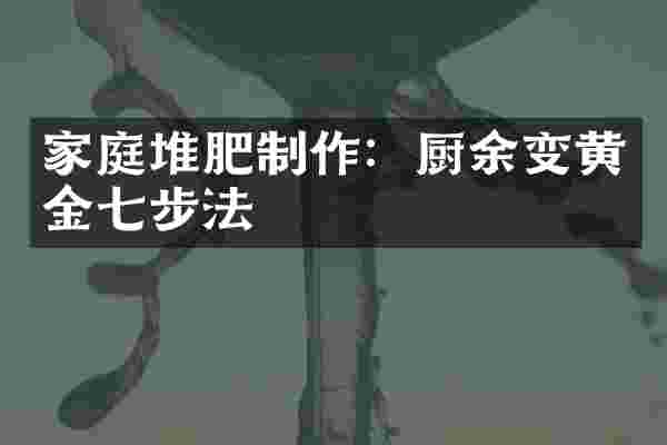 家庭堆肥制作：厨余变黄金七步法