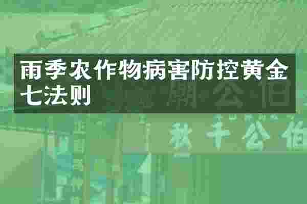 雨季农作物病害防控黄金七法则