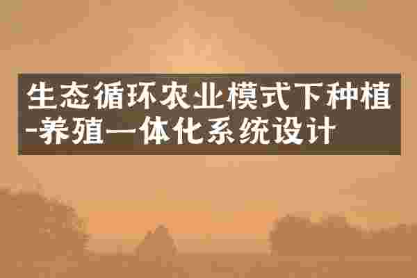 生态循环农业模式下种植-养殖一体化系统设计