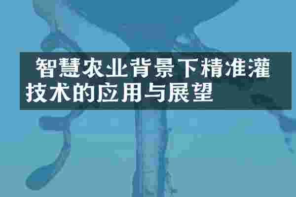  智慧农业背景下精准灌溉技术的应用与展望