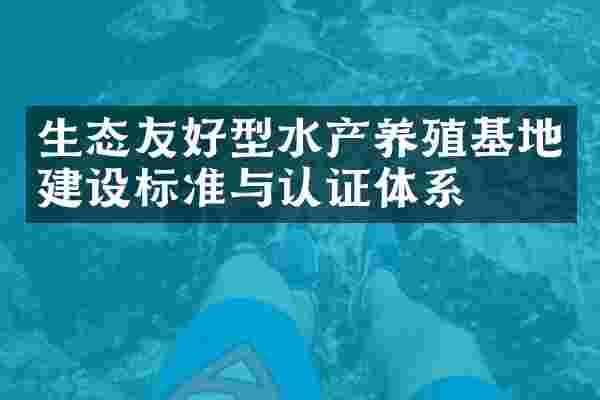 生态友好型水产养殖基地建设标准与认证体系