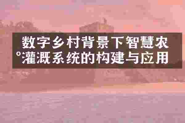  数字乡村背景下智慧农田灌溉系统的构建与应用